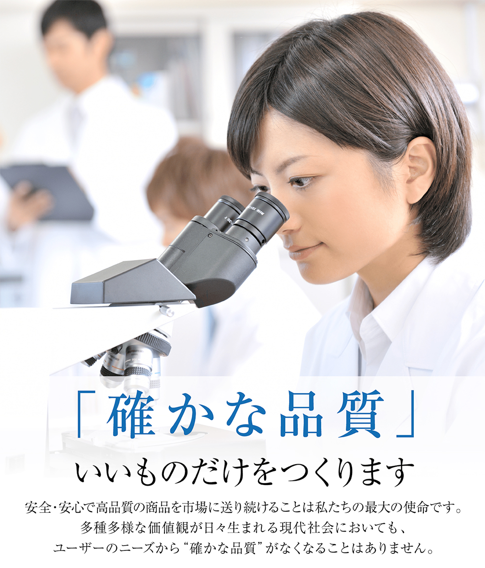 「確かな品質」いいものだけをつくります。安心・安全で高品質の商品を市場に送り続けることは私たちの最大の使命です。多様多種な価値観が日々生まれる現代社会においても、ユーザーのニーズから「確かな品質」がなくなることはありません。